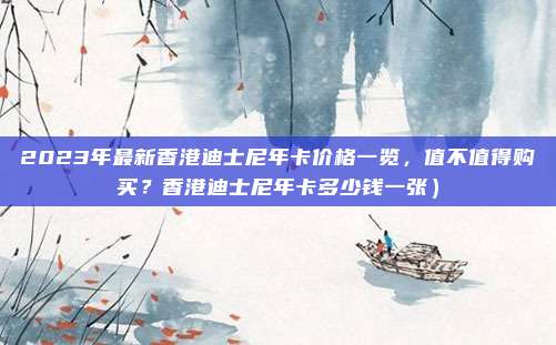 2023年最新香港迪士尼年卡价格一览,值不值得购买?香港迪士尼年卡多少钱一张)