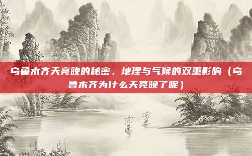 乌鲁木齐天亮晚的秘密,地理与气候的双重影响(乌鲁木齐为什么天亮晚了呢)