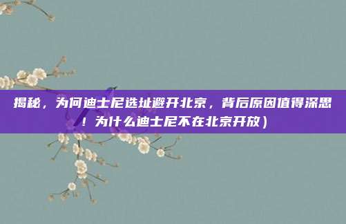 揭秘,为何迪士尼选址避开北京,背后原因值得深思!为什么迪士尼不在北京开放)