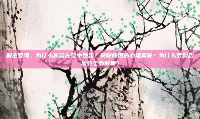 解密梦境,为什么你总在梦中跑步?揭秘背后的心理奥秘!为什么梦到跑步会全身酸痛)