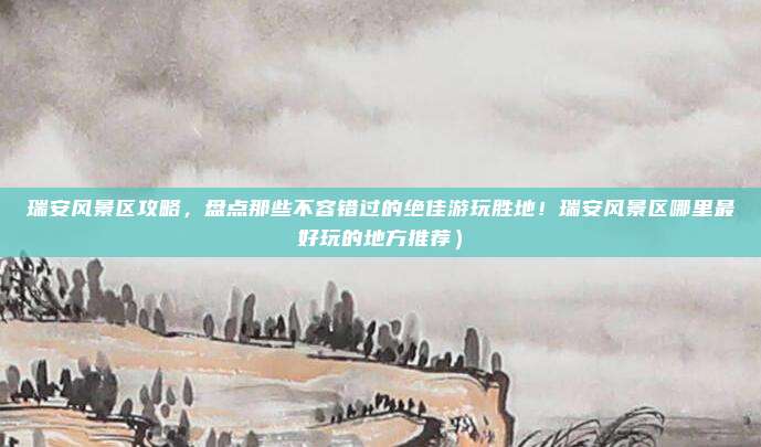 瑞安风景区攻略,盘点那些不容错过的绝佳游玩胜地!瑞安风景区哪里最好玩的地方推荐)