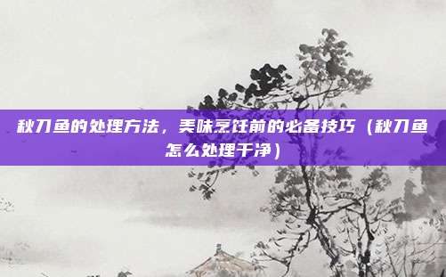 秋刀鱼的处理方法，美味烹饪前的必备技巧（秋刀鱼怎么处理干净）