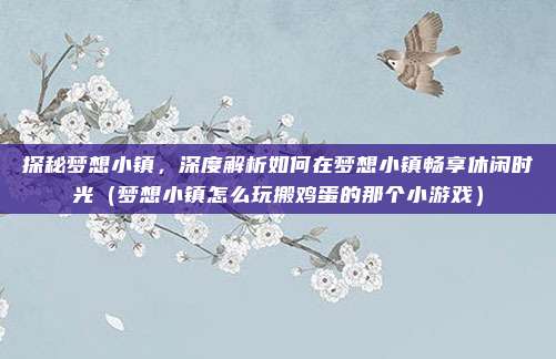 探秘梦想小镇,深度解析如何在梦想小镇畅享休闲时光(梦想小镇怎么玩搬鸡蛋的那个小游戏)