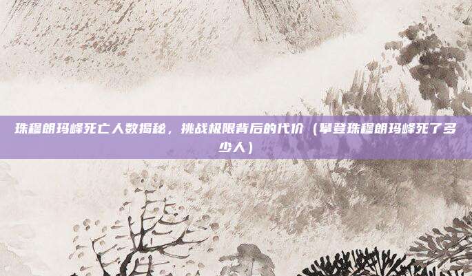 珠穆朗玛峰死亡人数揭秘,挑战极限背后的代价(攀登珠穆朗玛峰死了多少人)