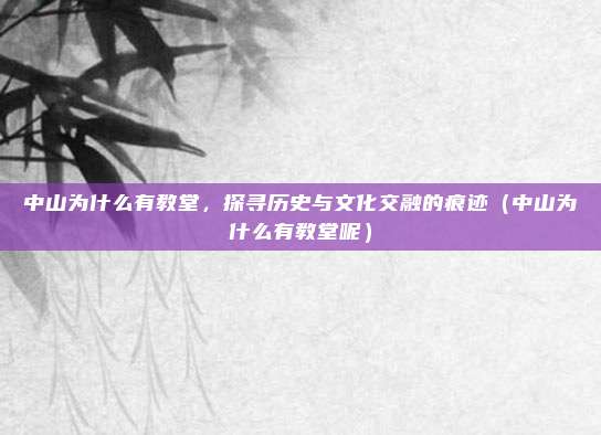 中山为什么有教堂,探寻历史与文化交融的痕迹(中山为什么有教堂呢)