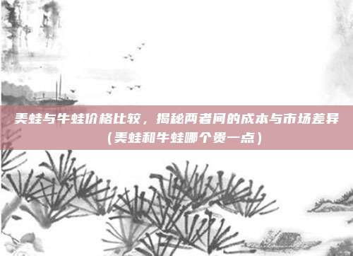 美蛙与牛蛙价格比较，揭秘两者间的成本与市场差异（美蛙和牛蛙哪个贵一点）