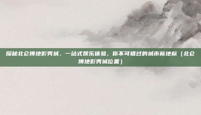 探秘北仑博地影秀城,一站式娱乐体验,你不可错过的城市新地标(北仑博地影秀城位置)