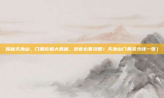 探秘天池山,门票价格大揭秘,游客必看攻略!天池山门票多少钱一张)
