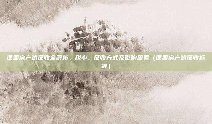 德国房产税征收全解析,税率、征收方式及影响因素(德国房产税征收标准)