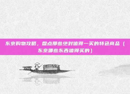 东京购物攻略,盘点那些绝对值得一买的特色商品(东京哪些东西值得买的)