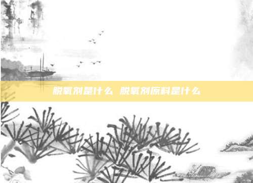 脱氧剂是什么 脱氧剂原料是什么