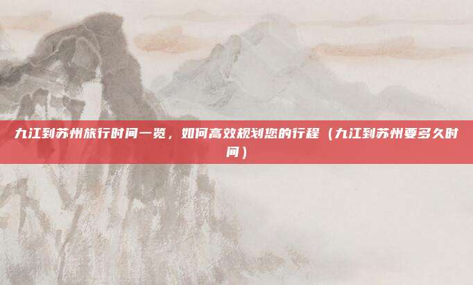 九江到苏州旅行时间一览，如何高效规划您的行程（九江到苏州要多久时间）