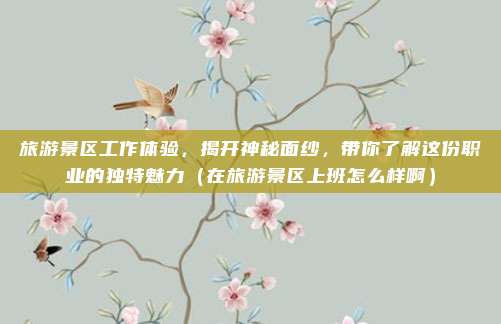 旅游景区工作体验,揭开神秘面纱,带你了解这份职业的独特魅力(在旅游景区上班怎么样啊)