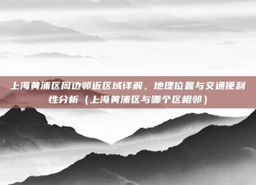 上海黄浦区周边邻近区域详解,地理位置与交通便利性分析(上海黄浦区与哪个区相邻)
