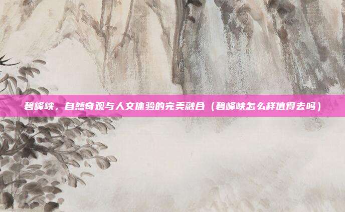 碧峰峡，自然奇观与人文体验的完美融合（碧峰峡怎么样值得去吗）
