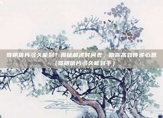 寄明信片多久能到?揭秘邮递时间表,助你高效传递心意(寄明信片多久能到手)