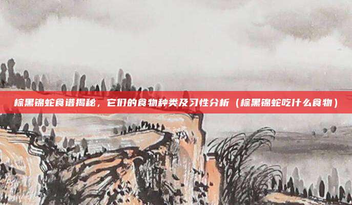 棕黑锦蛇食谱揭秘，它们的食物种类及习性分析（棕黑锦蛇吃什么食物）