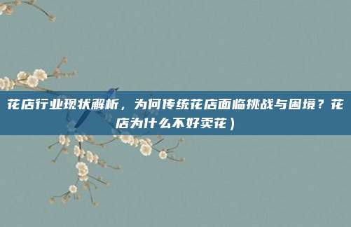 花店行业现状解析，为何传统花店面临挑战与困境？花店为什么不好卖花）