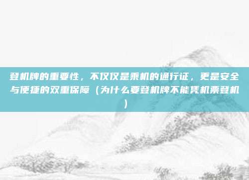 登机牌的重要性,不仅仅是乘机的通行证,更是安全与便捷的双重保障(为什么要登机牌不能凭机票登机)