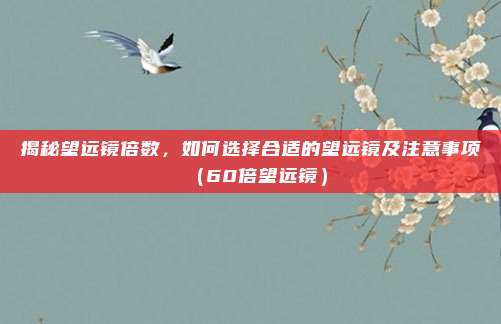 揭秘望远镜倍数,如何选择合适的望远镜及注意事项(60倍望远镜)