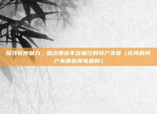 探寻钦州魅力,盘点那些不容错过的特产美食(钦州的特产有哪些简笔画的)