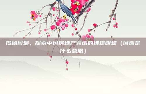 揭秘国瑞,探索中国房地产领域的璀璨明珠(国瑞是什么意思)