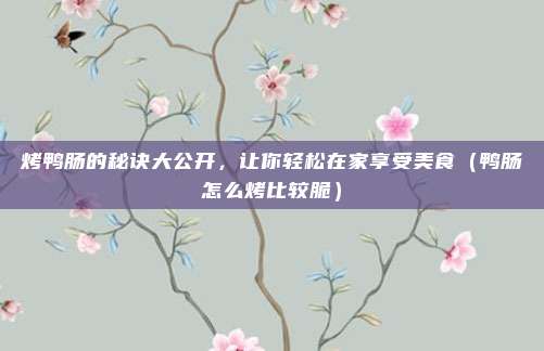 烤鸭肠的秘诀大公开,让你轻松在家享受美食(鸭肠怎么烤比较脆)