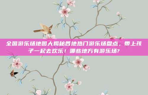 全国游乐场地图大揭秘各地热门游乐场盘点，带上孩子一起去欢乐！哪些地方有游乐场?