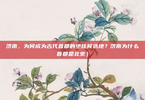 济南,为何成为古代首都的绝佳候选地?济南为什么首都是北京)