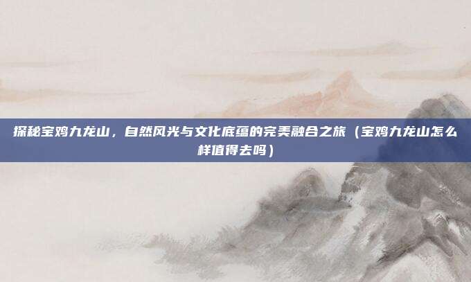 探秘宝鸡九龙山,自然风光与文化底蕴的完美融合之旅(宝鸡九龙山怎么样值得去吗)