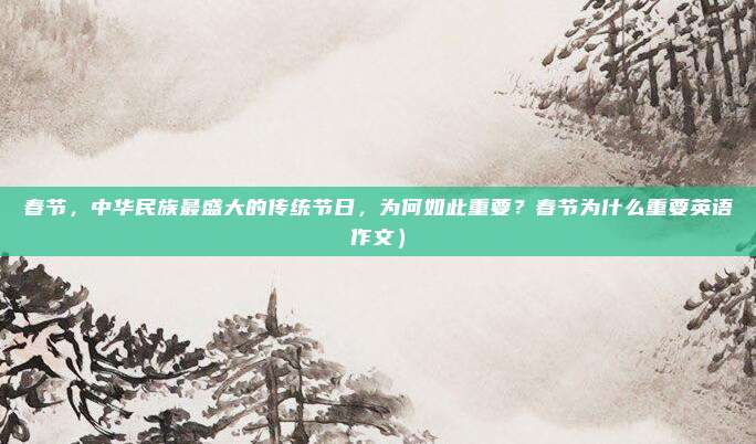 春节,中华民族最盛大的传统节日,为何如此重要?春节为什么重要英语作文)