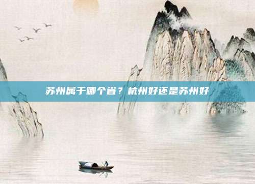 苏州属于哪个省?杭州好还是苏州好