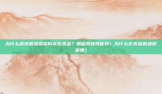 为什么选择机场提货购买化妆品?揭秘其独特优势!为什么化妆品机场提货慢)
