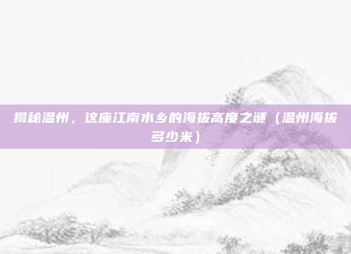 揭秘温州,这座江南水乡的海拔高度之谜(温州海拔多少米)
