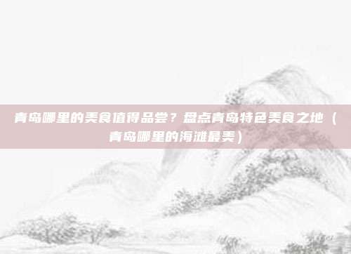 青岛哪里的美食值得品尝?盘点青岛特色美食之地(青岛哪里的海滩最美)