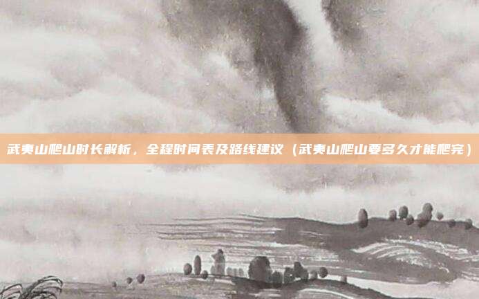 武夷山爬山时长解析,全程时间表及路线建议(武夷山爬山要多久才能爬完)
