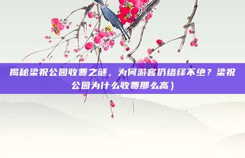 揭秘梁祝公园收费之谜,为何游客仍络绎不绝?梁祝公园为什么收费那么高)