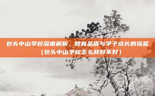 包头中山学校深度解析,教育品质与学子成长的摇篮(包头中山学校怎么样好不好)