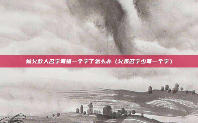 被欠款人名字写错一个字了怎么办（欠条名字少写一个字）