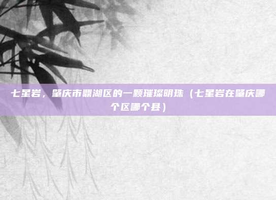 七星岩，肇庆市鼎湖区的一颗璀璨明珠（七星岩在肇庆哪个区哪个县）
