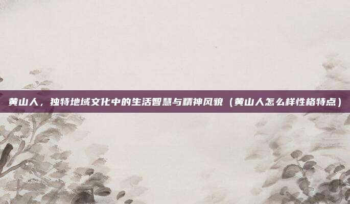 黄山人,独特地域文化中的生活智慧与精神风貌(黄山人怎么样性格特点)