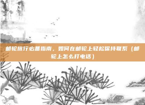 邮轮旅行必备指南,如何在邮轮上轻松保持联系(邮轮上怎么打电话)