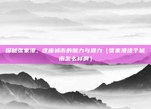 探秘张家港,这座城市的魅力与潜力(张家港这个城市怎么样啊)