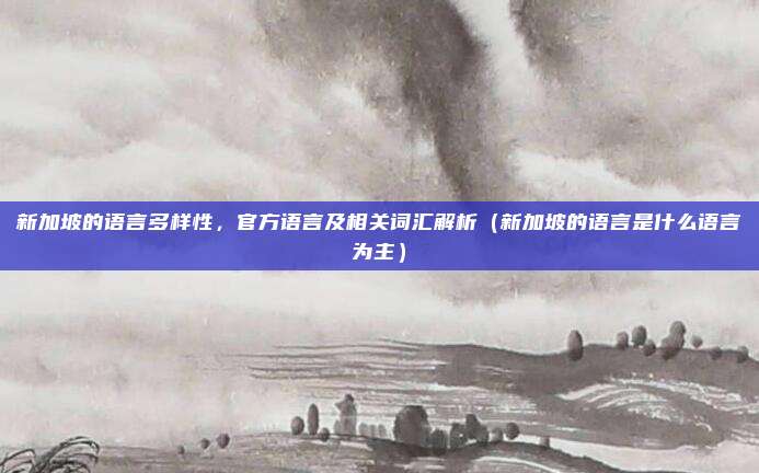 新加坡的语言多样性，官方语言及相关词汇解析（新加坡的语言是什么语言为主）
