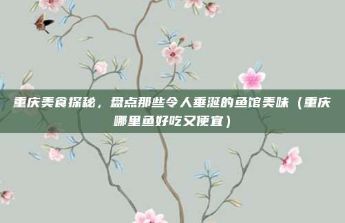 重庆美食探秘,盘点那些令人垂涎的鱼馆美味(重庆哪里鱼好吃又便宜)