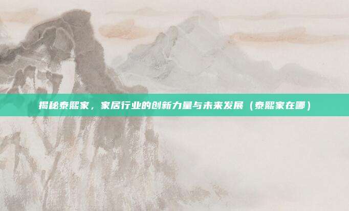 揭秘泰熙家,家居行业的创新力量与未来发展(泰熙家在哪)
