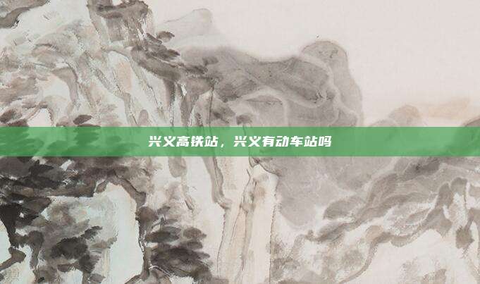 兴义高铁站,兴义有动车站吗