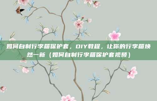 如何自制行李箱保护套,DIY教程,让你的行李箱焕然一新(如何自制行李箱保护套视频)