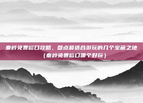 秦岭免费峪口攻略,盘点最适合游玩的几个宝藏之地(秦岭免费峪口哪个好玩)