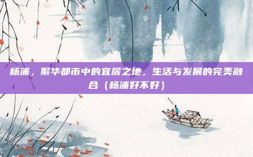 杨浦,繁华都市中的宜居之地,生活与发展的完美融合(杨浦好不好)